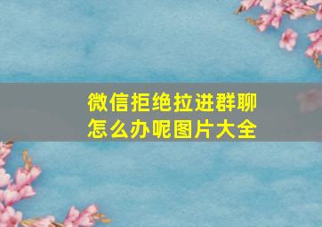 微信拒绝拉进群聊怎么办呢图片大全