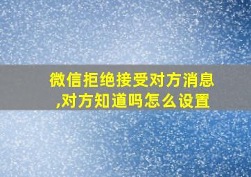 微信拒绝接受对方消息,对方知道吗怎么设置