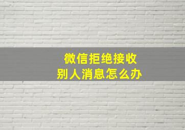 微信拒绝接收别人消息怎么办