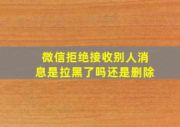 微信拒绝接收别人消息是拉黑了吗还是删除