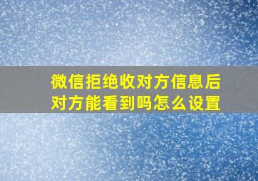 微信拒绝收对方信息后对方能看到吗怎么设置