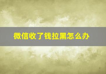 微信收了钱拉黑怎么办