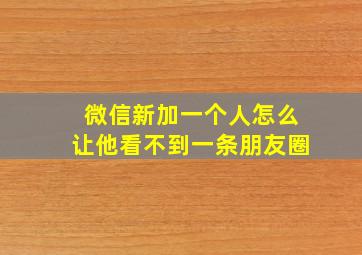 微信新加一个人怎么让他看不到一条朋友圈