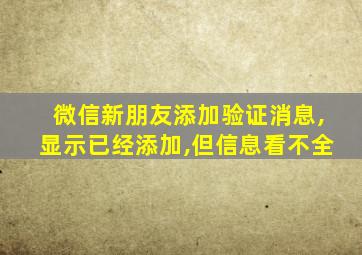 微信新朋友添加验证消息,显示已经添加,但信息看不全