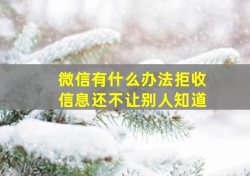 微信有什么办法拒收信息还不让别人知道