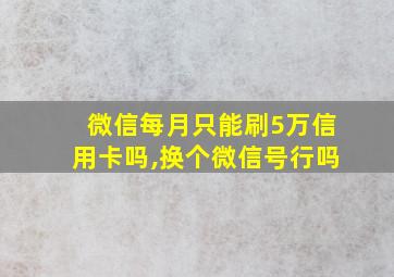 微信每月只能刷5万信用卡吗,换个微信号行吗