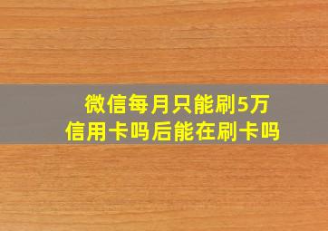 微信每月只能刷5万信用卡吗后能在刷卡吗