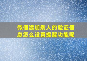 微信添加别人的验证信息怎么设置提醒功能呢