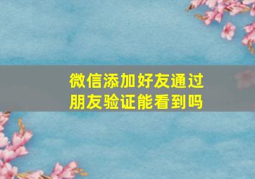 微信添加好友通过朋友验证能看到吗