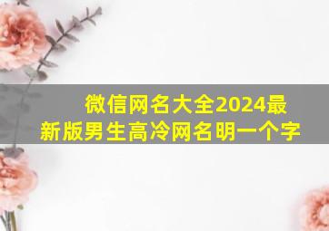 微信网名大全2024最新版男生高冷网名明一个字