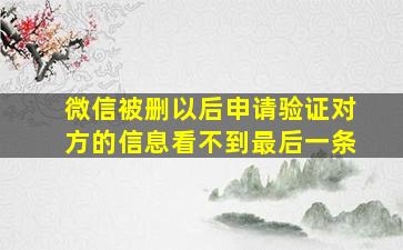 微信被删以后申请验证对方的信息看不到最后一条