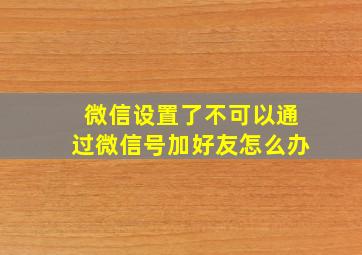 微信设置了不可以通过微信号加好友怎么办