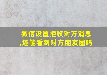 微信设置拒收对方消息,还能看到对方朋友圈吗