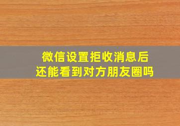 微信设置拒收消息后还能看到对方朋友圈吗