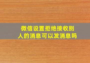 微信设置拒绝接收别人的消息可以发消息吗