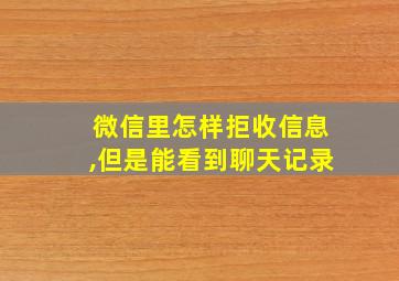 微信里怎样拒收信息,但是能看到聊天记录