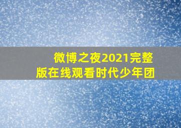 微博之夜2021完整版在线观看时代少年团