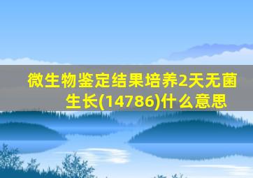 微生物鉴定结果培养2天无菌生长(14786)什么意思