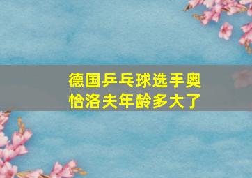 德国乒乓球选手奥恰洛夫年龄多大了