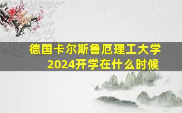 德国卡尔斯鲁厄理工大学2024开学在什么时候