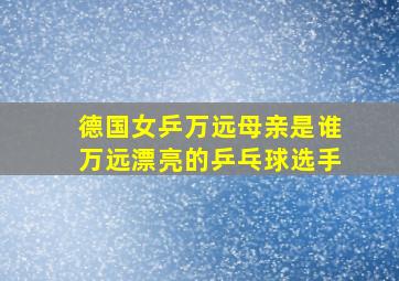 德国女乒万远母亲是谁万远漂亮的乒乓球选手