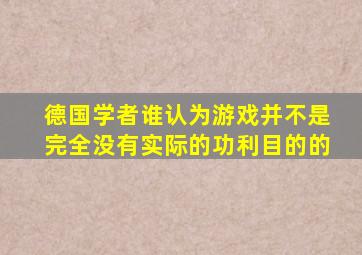 德国学者谁认为游戏并不是完全没有实际的功利目的的