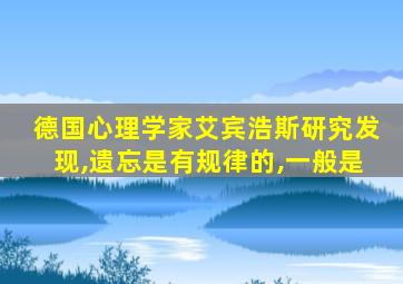 德国心理学家艾宾浩斯研究发现,遗忘是有规律的,一般是