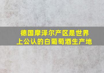 德国摩泽尔产区是世界上公认的白葡萄酒生产地