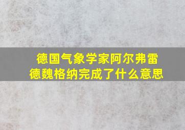 德国气象学家阿尔弗雷德魏格纳完成了什么意思