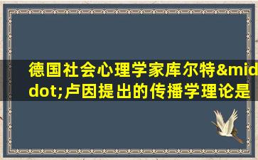 德国社会心理学家库尔特·卢因提出的传播学理论是