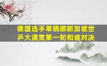 德国选手单晓娜新加坡世乒大满贯第一轮和谁对决