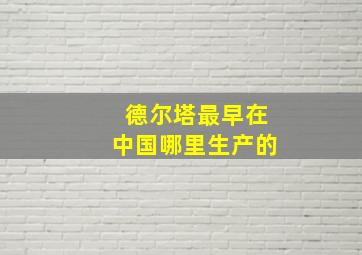 德尔塔最早在中国哪里生产的