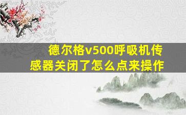 德尔格v500呼吸机传感器关闭了怎么点来操作