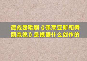 德彪西歌剧《佩莱亚斯和梅丽森德》是根据什么创作的