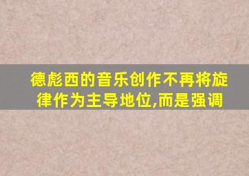 德彪西的音乐创作不再将旋律作为主导地位,而是强调