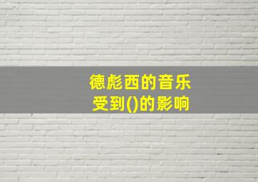 德彪西的音乐受到()的影响