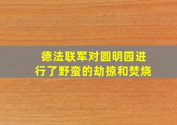 德法联军对圆明园进行了野蛮的劫掠和焚烧