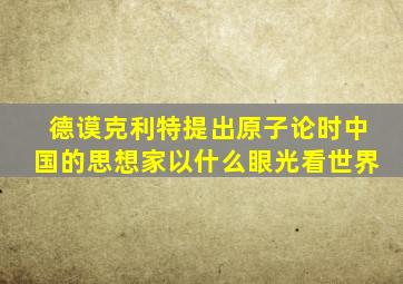 德谟克利特提出原子论时中国的思想家以什么眼光看世界