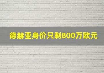 德赫亚身价只剩800万欧元