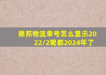 德邦物流单号怎么显示2022/2呢都2024年了