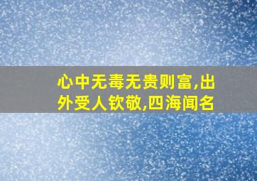 心中无毒无贵则富,出外受人钦敬,四海闻名