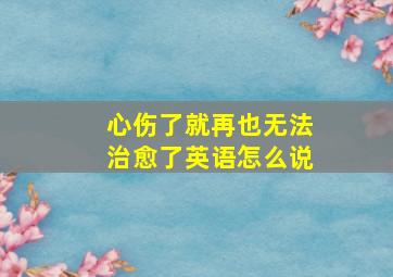 心伤了就再也无法治愈了英语怎么说