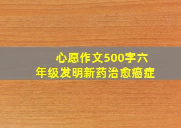 心愿作文500字六年级发明新药治愈癌症