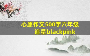 心愿作文500字六年级追星blackpink