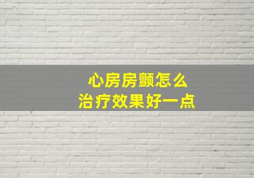 心房房颤怎么治疗效果好一点