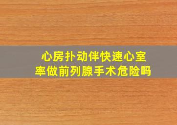 心房扑动伴快速心室率做前列腺手术危险吗