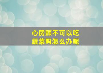 心房颤不可以吃蔬菜吗怎么办呢