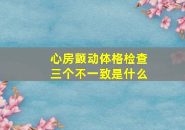 心房颤动体格检查三个不一致是什么