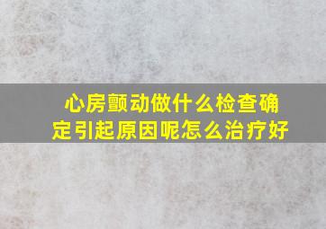 心房颤动做什么检查确定引起原因呢怎么治疗好