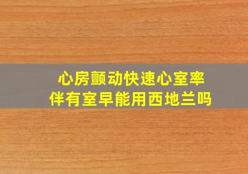 心房颤动快速心室率伴有室早能用西地兰吗